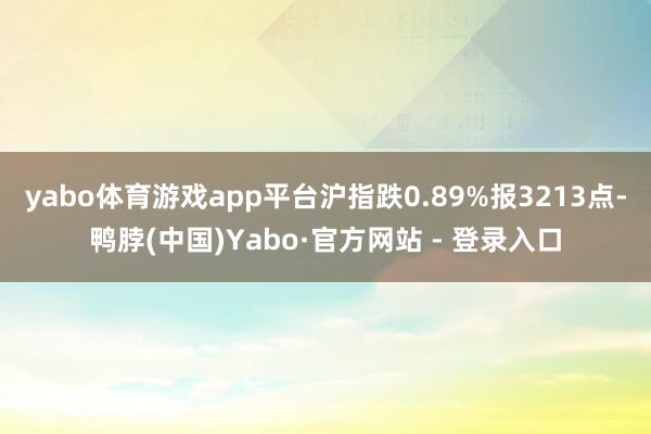 yabo体育游戏app平台沪指跌0.89%报3213点-鸭脖(中国)Yabo·官方网站 - 登录入口