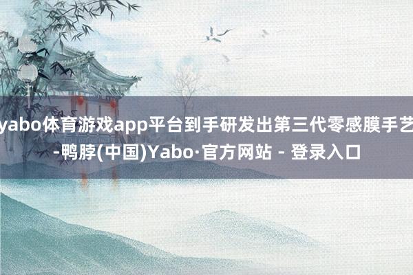 yabo体育游戏app平台到手研发出第三代零感膜手艺-鸭脖(中国)Yabo·官方网站 - 登录入口