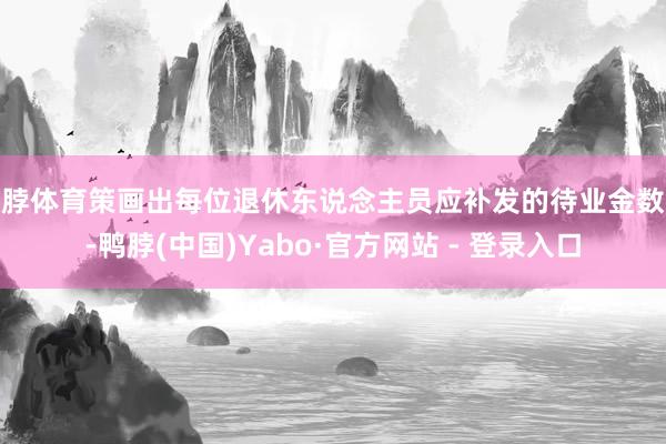 亚脖体育策画出每位退休东说念主员应补发的待业金数额-鸭脖(中国)Yabo·官方网站 - 登录入口