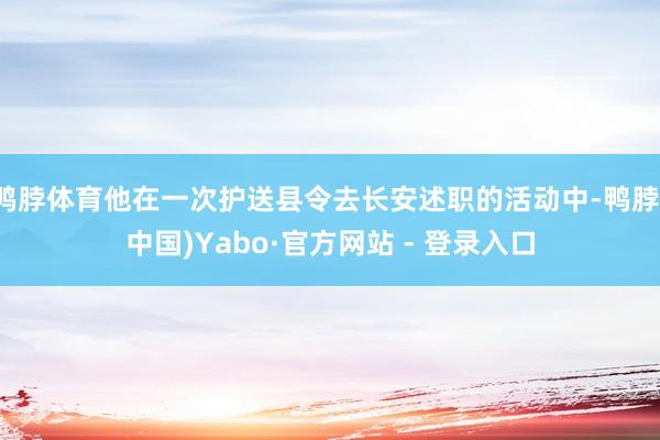 鸭脖体育他在一次护送县令去长安述职的活动中-鸭脖(中国)Yabo·官方网站 - 登录入口