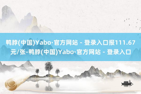 鸭脖(中国)Yabo·官方网站 - 登录入口报111.67元/张-鸭脖(中国)Yabo·官方网站 - 登录入口