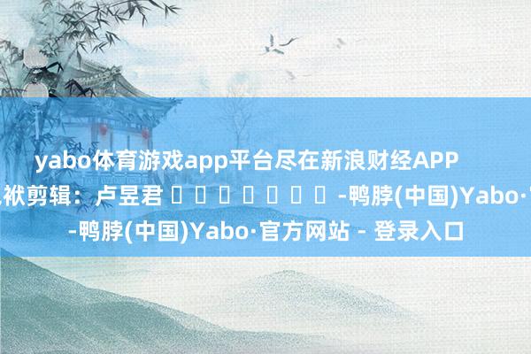 yabo体育游戏app平台尽在新浪财经APP            						包袱剪辑：卢昱君 							-鸭脖(中国)Yabo·官方网站 - 登录入口