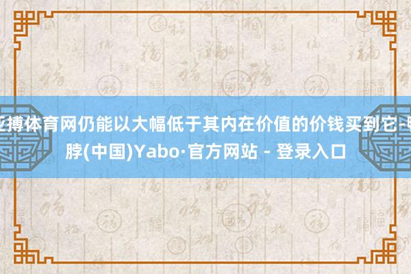 亚搏体育网仍能以大幅低于其内在价值的价钱买到它-鸭脖(中国)Yabo·官方网站 - 登录入口