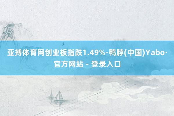 亚搏体育网创业板指跌1.49%-鸭脖(中国)Yabo·官方网站 - 登录入口