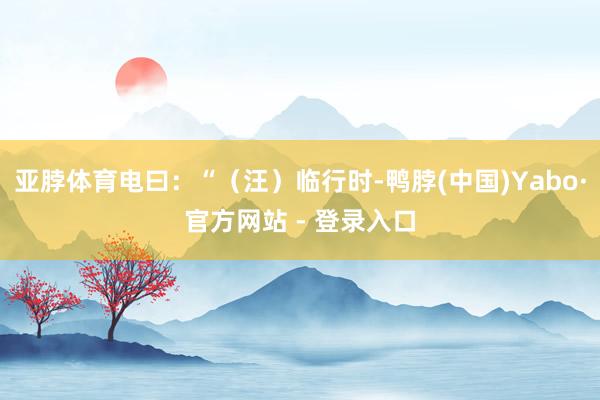 亚脖体育电曰：“（汪）临行时-鸭脖(中国)Yabo·官方网站 - 登录入口
