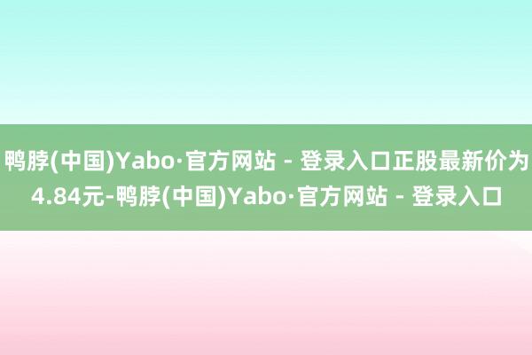 鸭脖(中国)Yabo·官方网站 - 登录入口正股最新价为4.84元-鸭脖(中国)Yabo·官方网站 - 登录入口