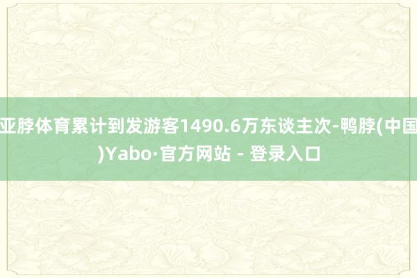 亚脖体育累计到发游客1490.6万东谈主次-鸭脖(中国)Yabo·官方网站 - 登录入口