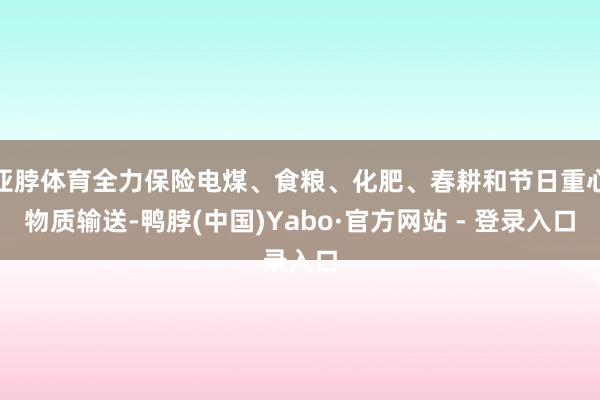 亚脖体育全力保险电煤、食粮、化肥、春耕和节日重心物质输送-鸭脖(中国)Yabo·官方网站 - 登录入口