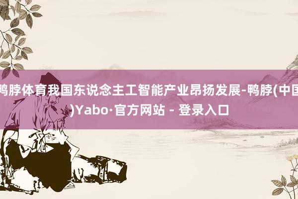 鸭脖体育我国东说念主工智能产业昂扬发展-鸭脖(中国)Yabo·官方网站 - 登录入口