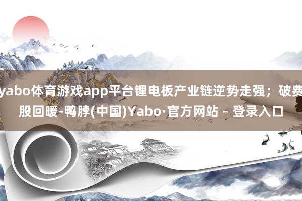 yabo体育游戏app平台锂电板产业链逆势走强；破费股回暖-鸭脖(中国)Yabo·官方网站 - 登录入口