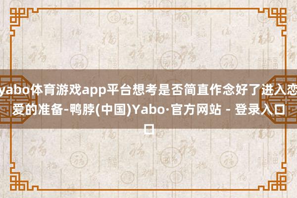 yabo体育游戏app平台想考是否简直作念好了进入恋爱的准备-鸭脖(中国)Yabo·官方网站 - 登录入口
