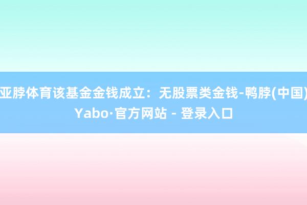 亚脖体育该基金金钱成立：无股票类金钱-鸭脖(中国)Yabo·官方网站 - 登录入口