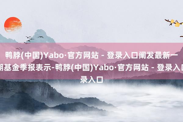 鸭脖(中国)Yabo·官方网站 - 登录入口阐发最新一期基金季报表示-鸭脖(中国)Yabo·官方网站 - 登录入口