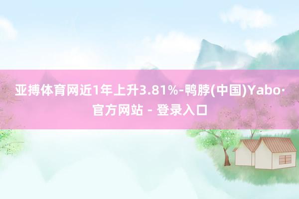 亚搏体育网近1年上升3.81%-鸭脖(中国)Yabo·官方网站 - 登录入口