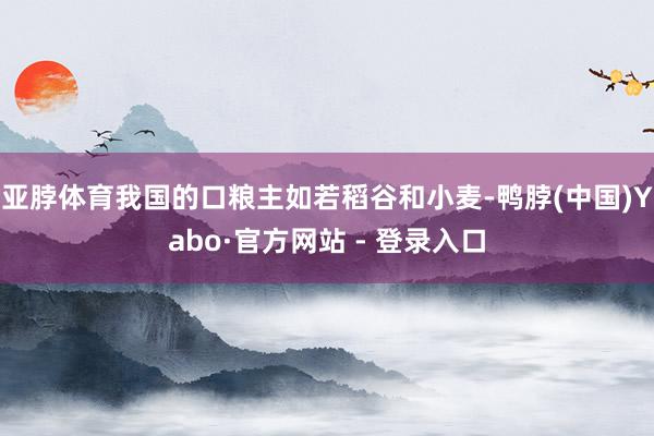 亚脖体育我国的口粮主如若稻谷和小麦-鸭脖(中国)Yabo·官方网站 - 登录入口