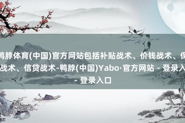 鸭脖体育(中国)官方网站包括补贴战术、价钱战术、保障战术、信贷战术-鸭脖(中国)Yabo·官方网站 - 登录入口