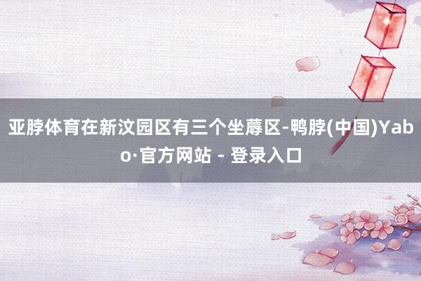 亚脖体育在新汶园区有三个坐蓐区-鸭脖(中国)Yabo·官方网站 - 登录入口