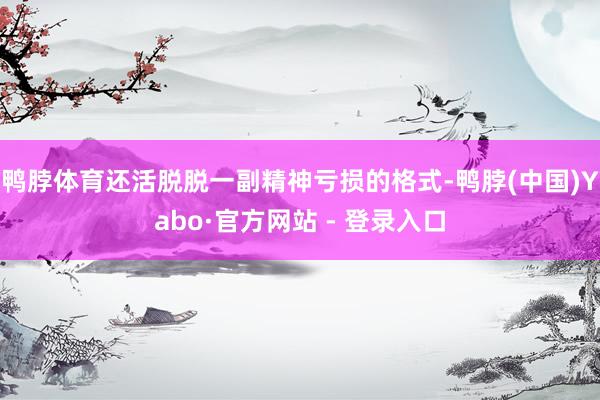 鸭脖体育还活脱脱一副精神亏损的格式-鸭脖(中国)Yabo·官方网站 - 登录入口