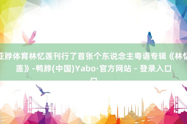 亚脖体育林忆莲刊行了首张个东说念主粤语专辑《林忆莲》-鸭脖(中国)Yabo·官方网站 - 登录入口