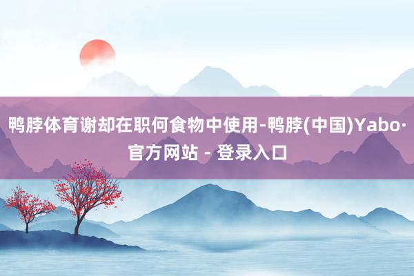 鸭脖体育谢却在职何食物中使用-鸭脖(中国)Yabo·官方网站 - 登录入口