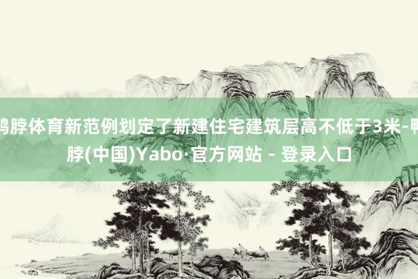 鸭脖体育新范例划定了新建住宅建筑层高不低于3米-鸭脖(中国)Yabo·官方网站 - 登录入口