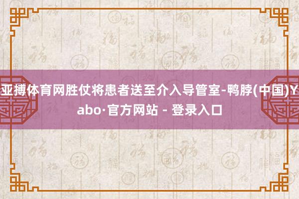 亚搏体育网胜仗将患者送至介入导管室-鸭脖(中国)Yabo·官方网站 - 登录入口