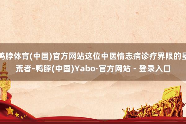 鸭脖体育(中国)官方网站这位中医情志病诊疗界限的垦荒者-鸭脖(中国)Yabo·官方网站 - 登录入口