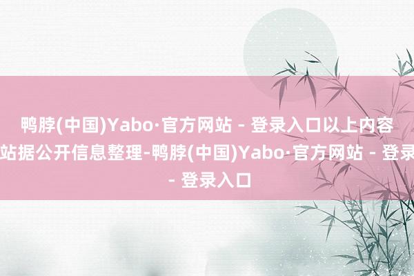 鸭脖(中国)Yabo·官方网站 - 登录入口以上内容为本站据公开信息整理-鸭脖(中国)Yabo·官方网站 - 登录入口