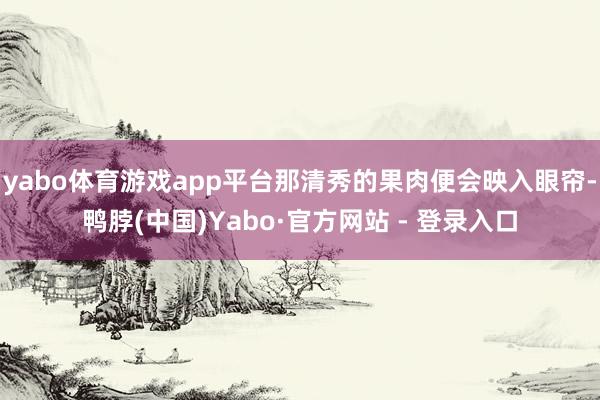 yabo体育游戏app平台那清秀的果肉便会映入眼帘-鸭脖(中国)Yabo·官方网站 - 登录入口