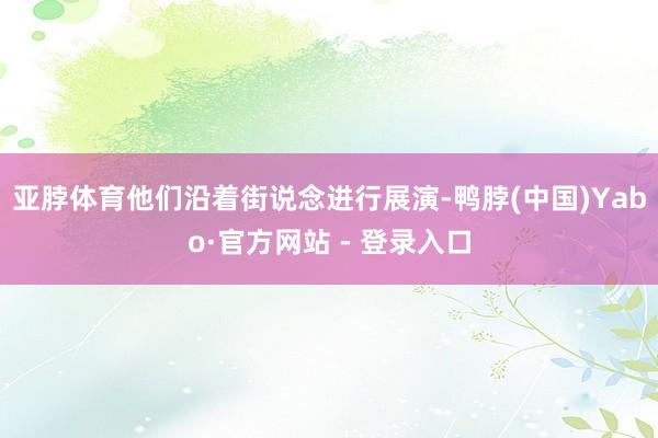 亚脖体育他们沿着街说念进行展演-鸭脖(中国)Yabo·官方网站 - 登录入口