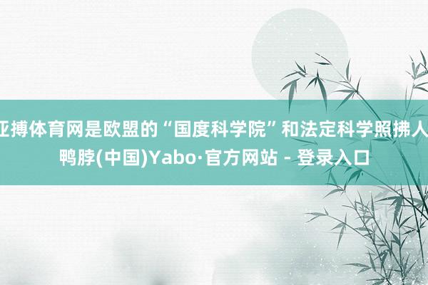 亚搏体育网是欧盟的“国度科学院”和法定科学照拂人-鸭脖(中国)Yabo·官方网站 - 登录入口