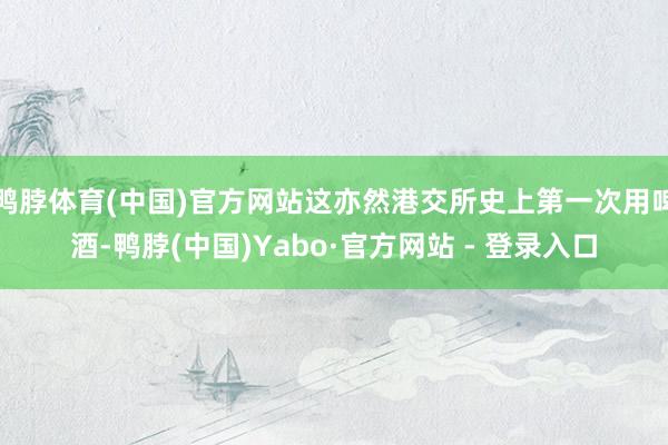 鸭脖体育(中国)官方网站这亦然港交所史上第一次用啤酒-鸭脖(中国)Yabo·官方网站 - 登录入口