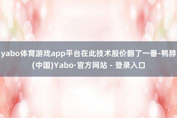 yabo体育游戏app平台在此技术股价翻了一番-鸭脖(中国)Yabo·官方网站 - 登录入口