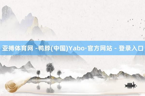 亚搏体育网 -鸭脖(中国)Yabo·官方网站 - 登录入口