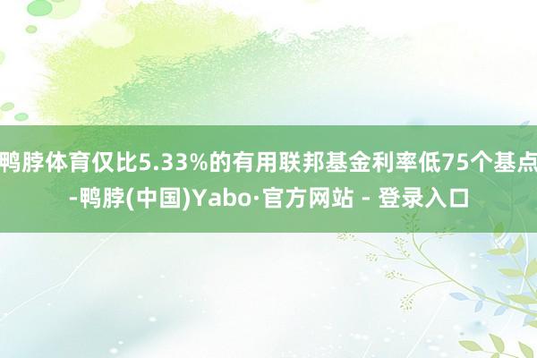 鸭脖体育仅比5.33%的有用联邦基金利率低75个基点-鸭脖(中国)Yabo·官方网站 - 登录入口