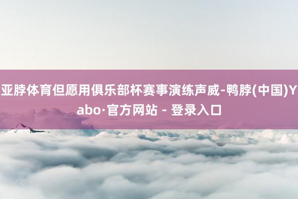 亚脖体育但愿用俱乐部杯赛事演练声威-鸭脖(中国)Yabo·官方网站 - 登录入口