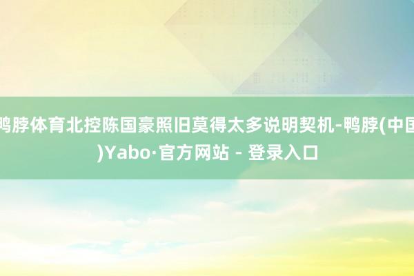鸭脖体育北控陈国豪照旧莫得太多说明契机-鸭脖(中国)Yabo·官方网站 - 登录入口