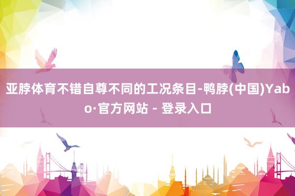 亚脖体育不错自尊不同的工况条目-鸭脖(中国)Yabo·官方网站 - 登录入口