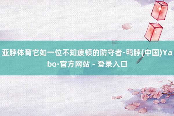 亚脖体育它如一位不知疲顿的防守者-鸭脖(中国)Yabo·官方网站 - 登录入口