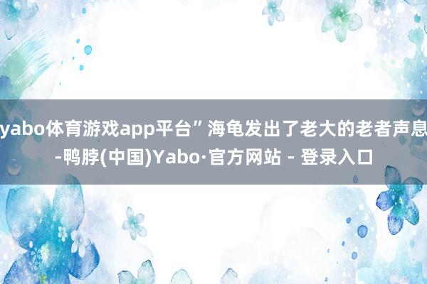 yabo体育游戏app平台”海龟发出了老大的老者声息-鸭脖(中国)Yabo·官方网站 - 登录入口