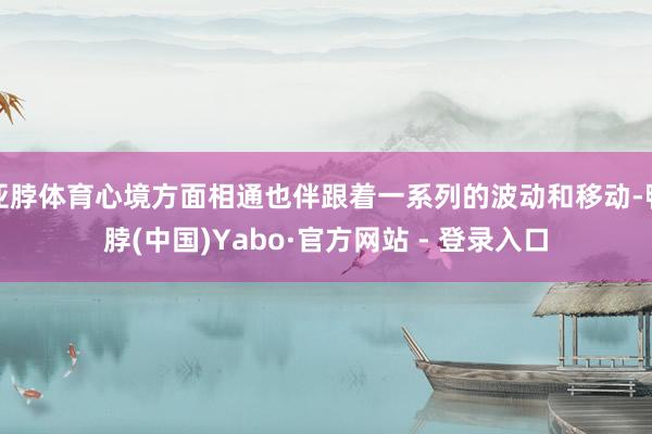 亚脖体育心境方面相通也伴跟着一系列的波动和移动-鸭脖(中国)Yabo·官方网站 - 登录入口