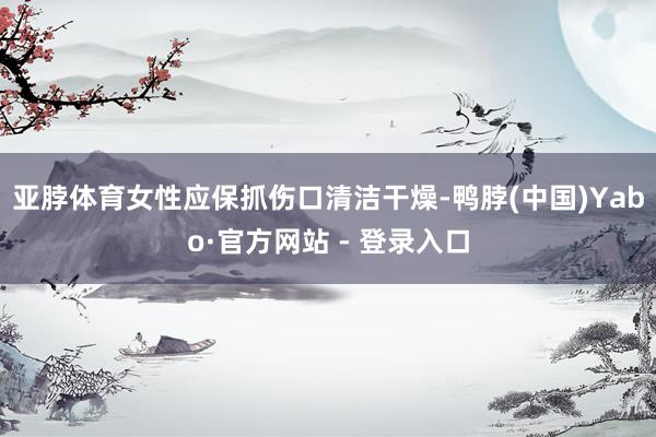 亚脖体育女性应保抓伤口清洁干燥-鸭脖(中国)Yabo·官方网站 - 登录入口