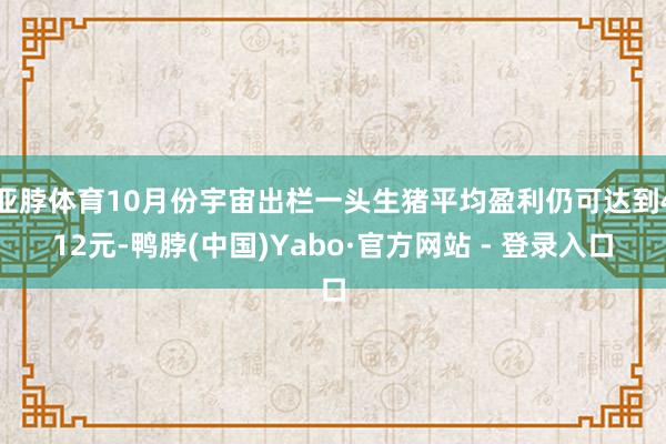 亚脖体育10月份宇宙出栏一头生猪平均盈利仍可达到412元-鸭脖(中国)Yabo·官方网站 - 登录入口