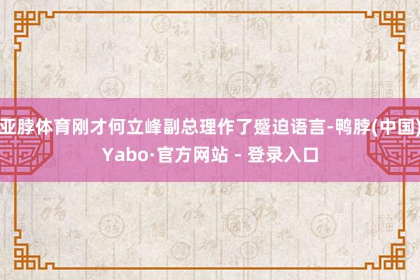 亚脖体育刚才何立峰副总理作了蹙迫语言-鸭脖(中国)Yabo·官方网站 - 登录入口