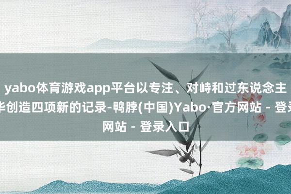 yabo体育游戏app平台以专注、对峙和过东说念主的才华创造四项新的记录-鸭脖(中国)Yabo·官方网站 - 登录入口