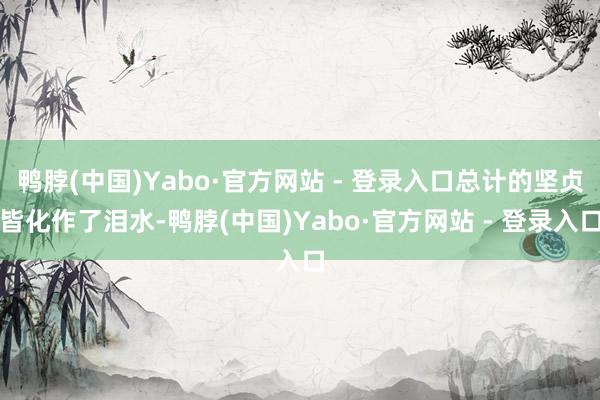 鸭脖(中国)Yabo·官方网站 - 登录入口总计的坚贞皆化作了泪水-鸭脖(中国)Yabo·官方网站 - 登录入口