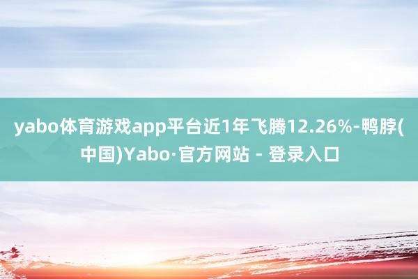 yabo体育游戏app平台近1年飞腾12.26%-鸭脖(中国)Yabo·官方网站 - 登录入口