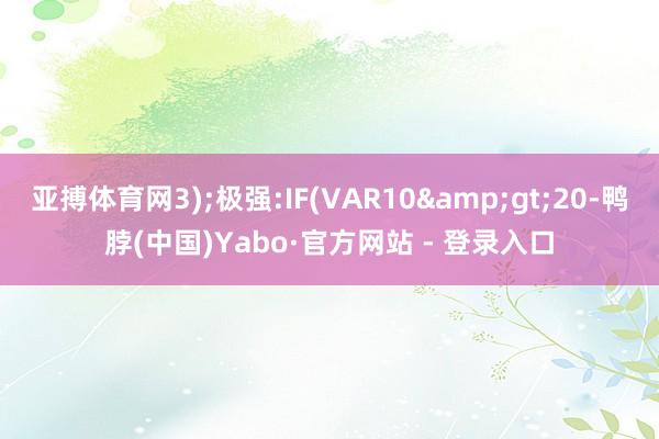 亚搏体育网3);极强:IF(VAR10&gt;20-鸭脖(中国)Yabo·官方网站 - 登录入口