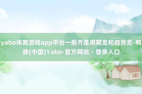 yabo体育游戏app平台一般齐是周期龙和趋势龙-鸭脖(中国)Yabo·官方网站 - 登录入口