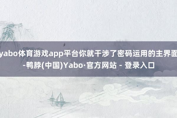yabo体育游戏app平台你就干涉了密码运用的主界面-鸭脖(中国)Yabo·官方网站 - 登录入口